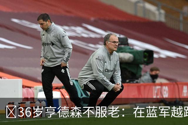 ​36岁亨德森不服老：在蓝军越踢越好，英格兰梦想从未熄灭