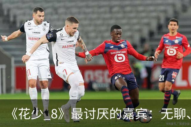 《花少 8》最讨厌的嘉宾：无聊、殷勤、没边界，殷桃看都不想看他