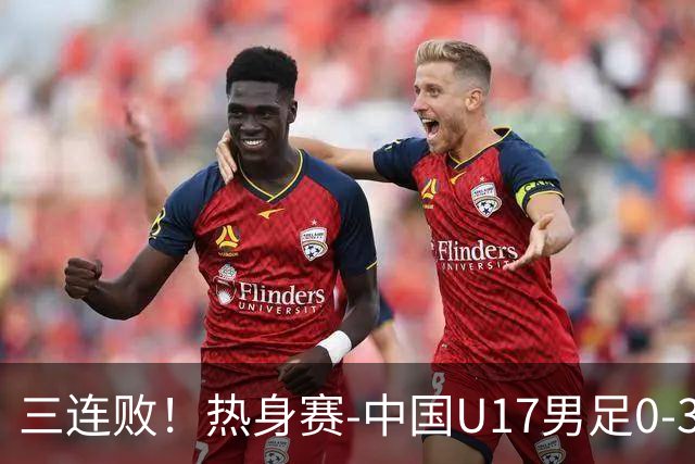 三连败！热身赛-中国U17男足0-3阿根廷队