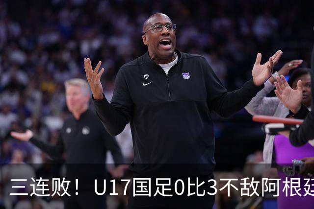 三连败！U17国足0比3不敌阿根廷 伦敦行三战零进球