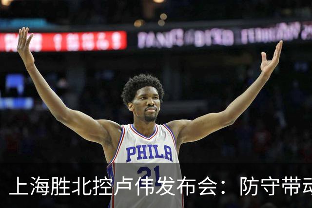 上海胜北控卢伟发布会：防守带动进攻每人付出，麦基态度非常认真