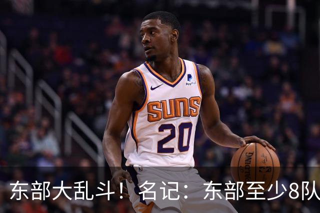 东部大乱斗！名记：东部至少8队有冲冠底气 今年或是近25年最强