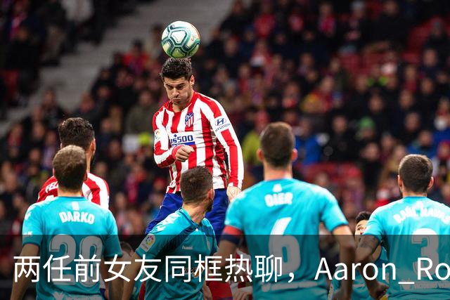 两任前女友同框热聊，Aaron Rodgers被摆上台面？