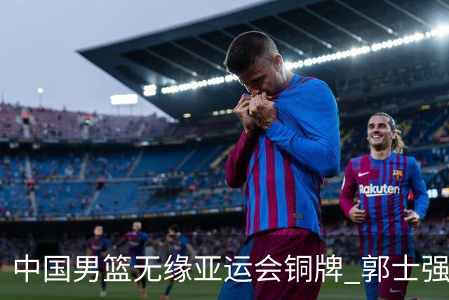 中国男篮无缘亚运会铜牌 郭士强、胡明轩回应
