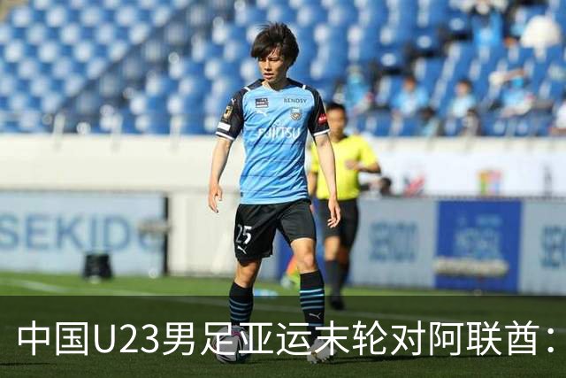 中国U23男足亚运末轮对阿联酋：只需不败即可锁定小组出线！