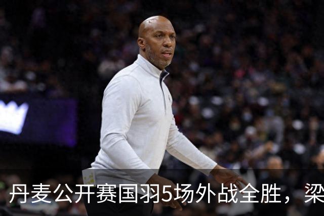 丹麦公开赛国羽5场外战全胜，梁王决胜局21比15，我在省队做了14年陪练