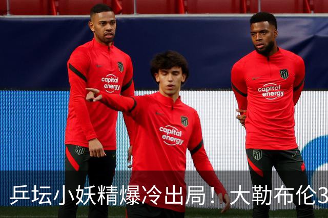 乒坛小妖精爆冷出局！大勒布伦3-2险胜晋级！与德国杜达组合争混双冠军！