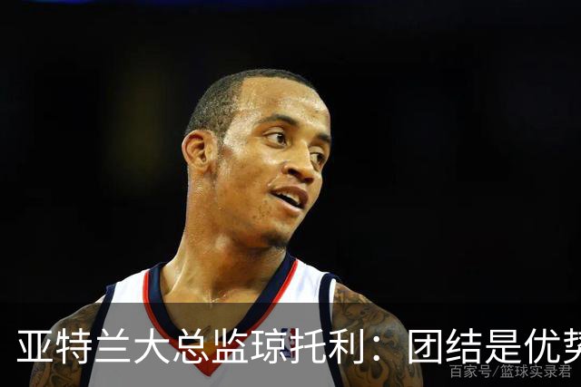 亚特兰大总监琼托利：团结是优势，球队需耐心重塑身份
