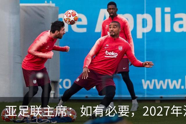 亚足联主席：如有必要，2027年沙特亚洲杯或延期一年