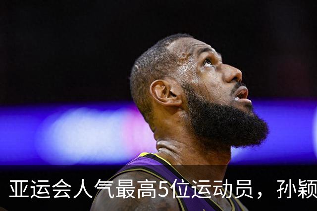 亚运会人气最高5位运动员，孙颖莎第2，张雨霏第4，第一无可争议