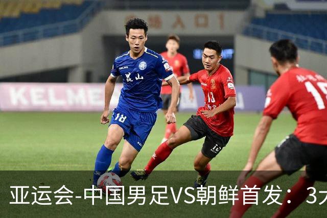 亚运会-中国男足VS朝鲜首发：3大超龄球员先发！徐彬、毛伟杰出战