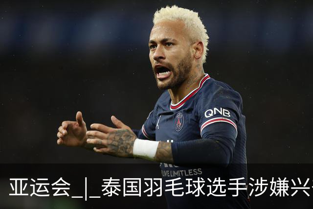 亚运会 | 泰国羽毛球选手涉嫌兴奋剂违规被临时禁赛