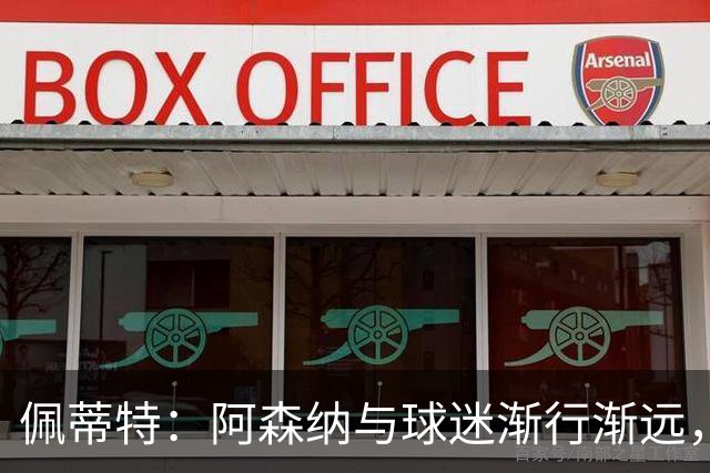 佩蒂特：阿森纳与球迷渐行渐远，他们觉得自己更像是顾客