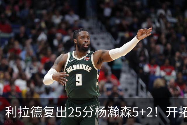 利拉德复出25分杨瀚森5+2！开拓者41分狂胜太阳：开局轰21-0太猛