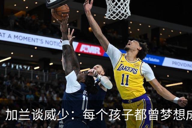 加兰谈威少：每个孩子都曾梦想成为他 向往他的爆发力和运动天赋