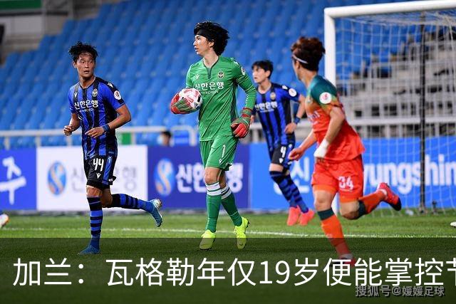 加兰：瓦格勒年仅19岁便能掌控节奏 靠的是日复一日刻苦训练