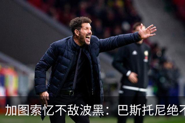 加图索忆不敌波黑：巴斯托尼绝不是故意被罚下 我几个月很难入睡