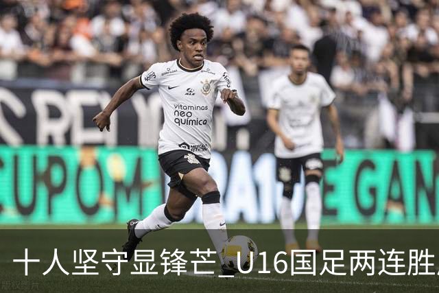 十人坚守显锋芒 U16国足两连胜展青训硕果