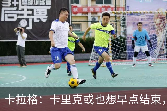 卡拉格：卡里克或也想早点结束，曼联球员也知道他待不了多久