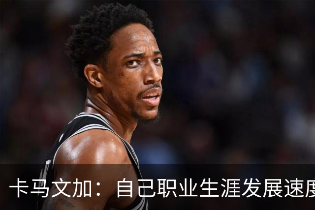 卡马文加：自己职业生涯发展速度极快，但罗马不是一天建成的
