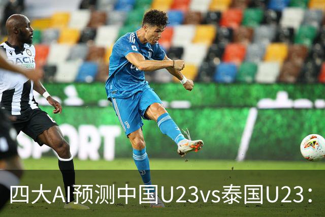 四大AI预测中国U23vs泰国U23：两家看好中国胜，两家防平