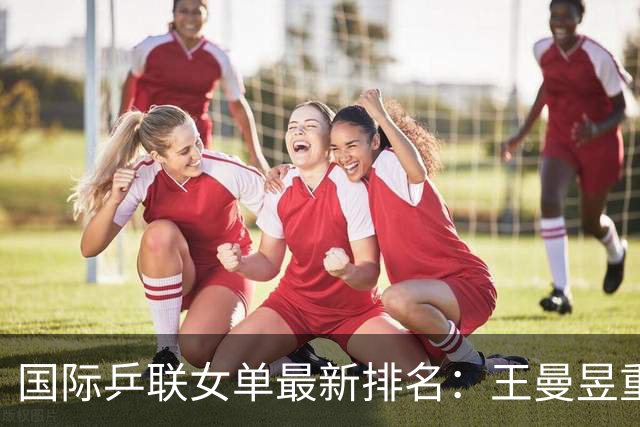 国际乒联女单最新排名：王曼昱重返世界第一，孙颖莎位列第二