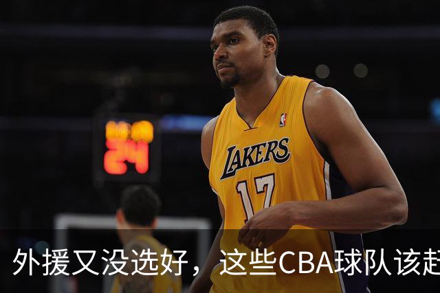 外援又没选好，这些CBA球队该赶快找替代者了