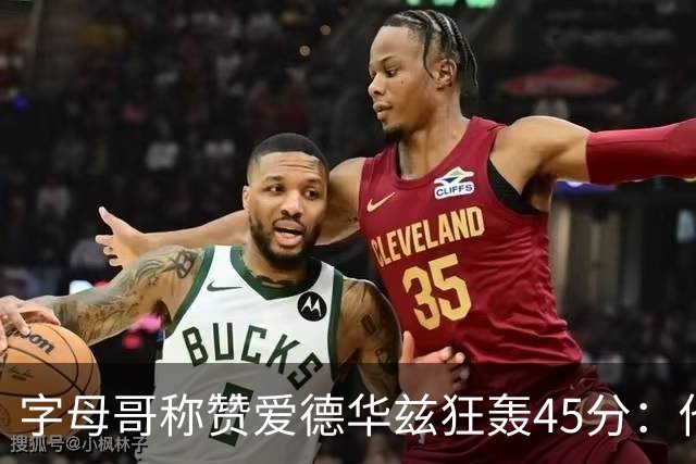 字母哥称赞爱德华兹狂轰45分：他把我们打到泄气