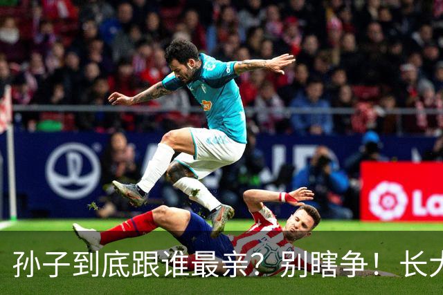 孙子到底跟谁最亲？别瞎争！长大后的排序，早已一目了然