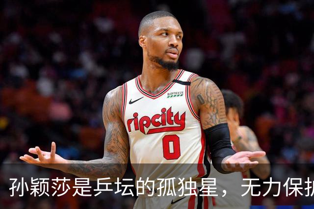 孙颖莎是乒坛的孤独星，无力保护搭档、同门和教练，需要获得理解