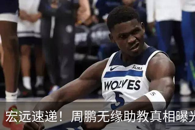 宏远速递！周鹏无缘助教真相曝光，大外援最新消息，陈老板寻求救火外援！