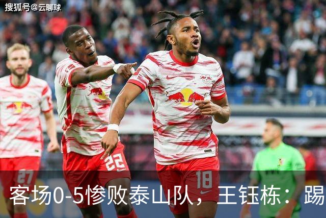 客场0-5惨败泰山队，王钰栋：踢得非常差，对不起到场的球迷