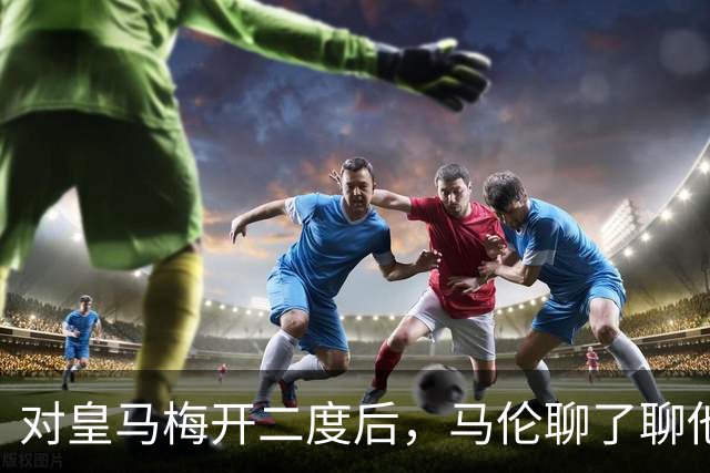 对皇马梅开二度后，马伦聊了聊他和迪巴拉的那个组合