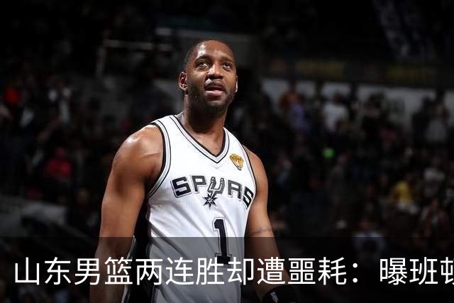 山东男篮两连胜却遭噩耗：曝班顿是保障性合同，请神容易送神难