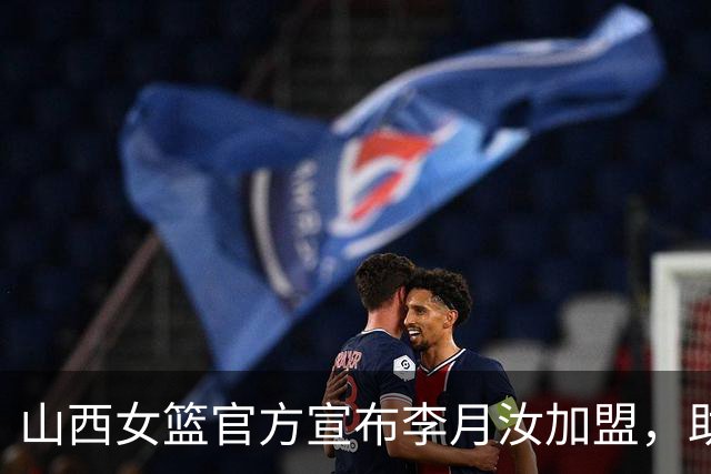 山西女篮官方宣布李月汝加盟，助队冲击WCBA冠军