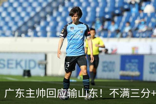 广东主帅回应输山东！不满三分+防守+篮板，认可球队体系！
