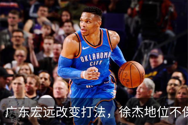 广东宏远改变打法，徐杰地位不保？杜锋想不通