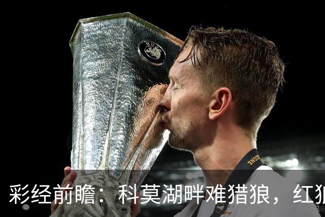 彩经前瞻：科莫湖畔难猎狼，红狼罗马不败而归！看好客队不败