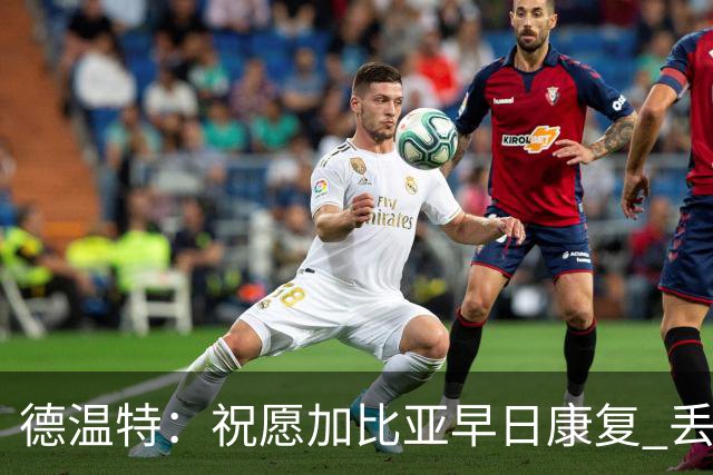 德温特：祝愿加比亚早日康复 丢掉分数让我们感到很沮丧