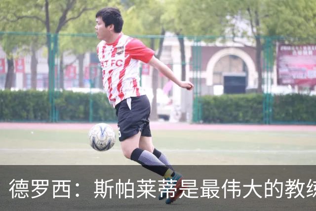 德罗西：斯帕莱蒂是最伟大的教练之一，会带领尤文走出困境