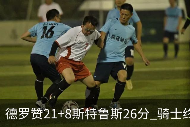 德罗赞21+8斯特鲁斯26分 骑士终结公牛三连胜