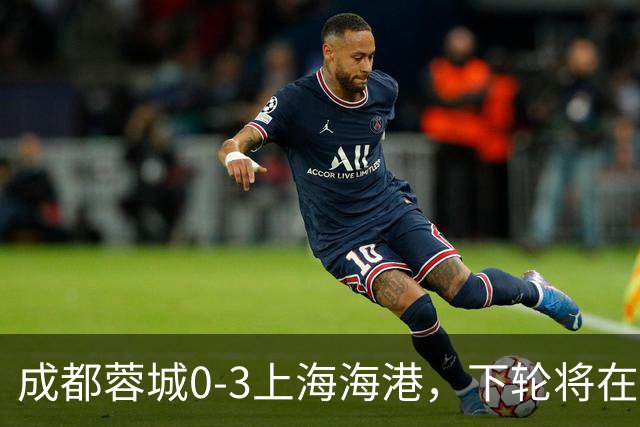 成都蓉城0-3上海海港，下轮将在主场迎战大连英博海发