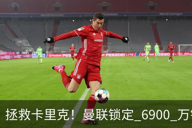 拯救卡里克！曼联锁定 6900 万锋线猛将！顶替红魔天价水货