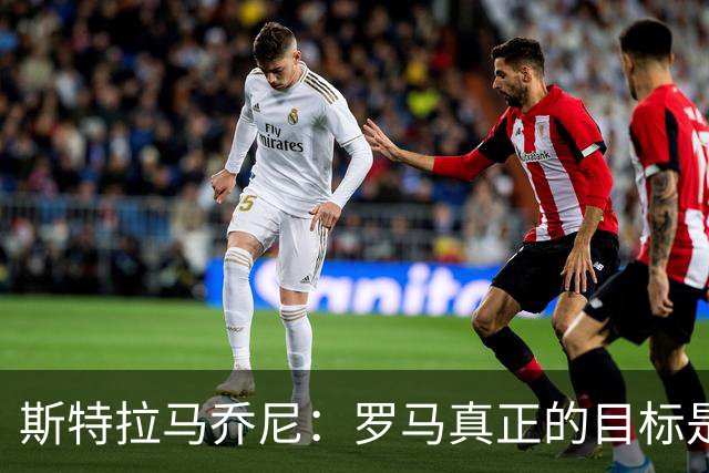 斯特拉马乔尼：罗马真正的目标是留在联赛前四，仍可梦想夺冠