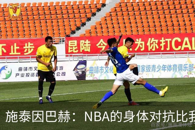 施泰因巴赫：NBA的身体对抗比我过去经历过的任何比赛都更激烈