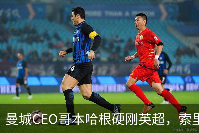 曼城CEO哥本哈根硬刚英超，索里亚诺宣战持久战