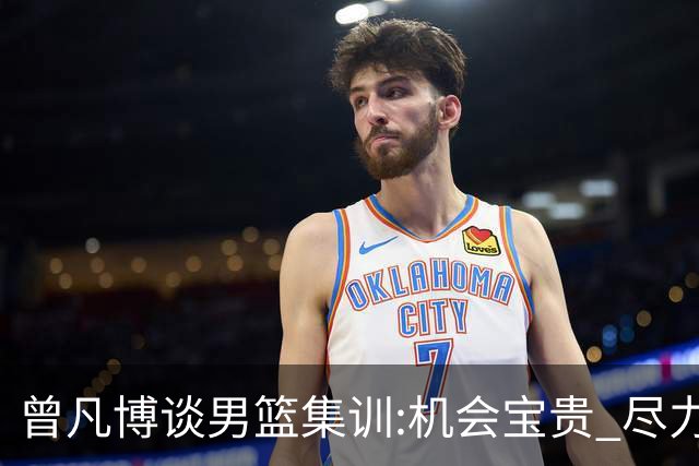 曾凡博谈男篮集训:机会宝贵 尽力完善自己打法