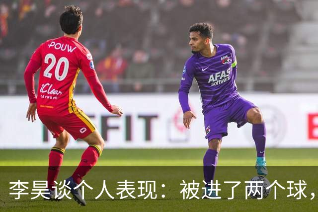 李昊谈个人表现：被进了两个球，什么时候不丢球了才叫完美
