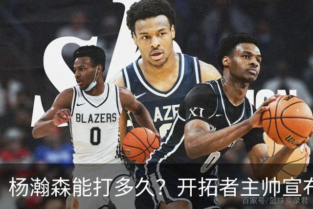杨瀚森能打多久？开拓者主帅宣布季前赛计划：会尝试多套首发阵容