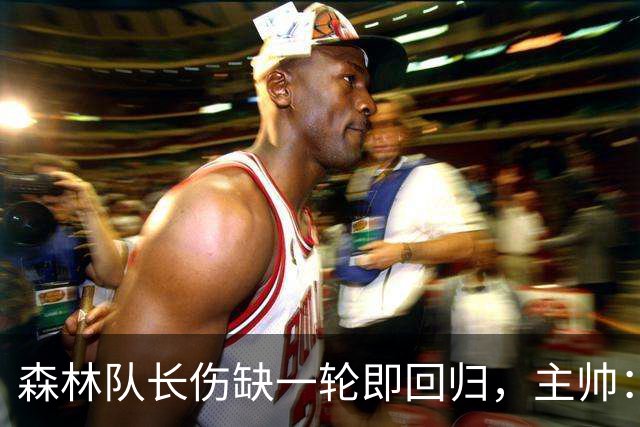 森林队长伤缺一轮即回归，主帅：他不能一个人赢球